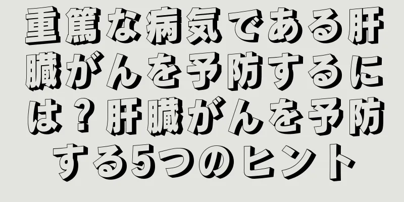 重篤な病気である肝臓がんを予防するには？肝臓がんを予防する5つのヒント
