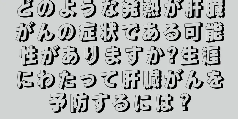 どのような発熱が肝臓がんの症状である可能性がありますか?生涯にわたって肝臓がんを予防するには？