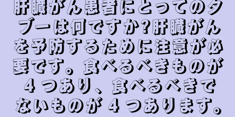 肝臓がん患者にとってのタブーは何ですか?肝臓がんを予防するために注意が必要です。食べるべきものが 4 つあり、食べるべきでないものが 4 つあります。