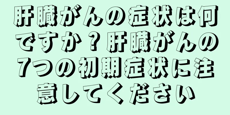 肝臓がんの症状は何ですか？肝臓がんの7つの初期症状に注意してください