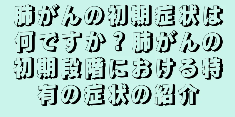 肺がんの初期症状は何ですか？肺がんの初期段階における特有の症状の紹介