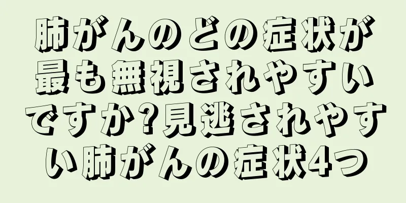 肺がんのどの症状が最も無視されやすいですか?見逃されやすい肺がんの症状4つ