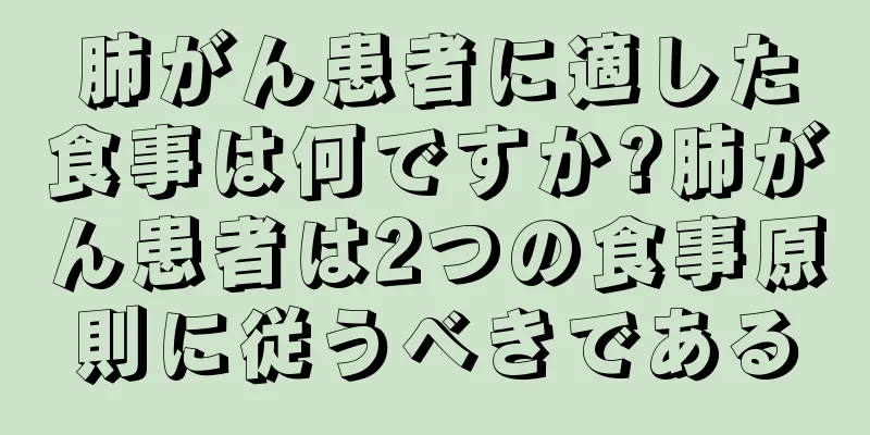 肺がん患者に適した食事は何ですか?肺がん患者は2つの食事原則に従うべきである
