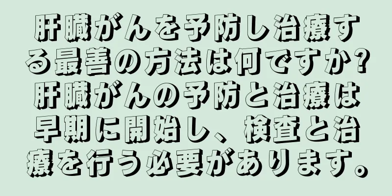 肝臓がんを予防し治療する最善の方法は何ですか?肝臓がんの予防と治療は早期に開始し、検査と治療を行う必要があります。