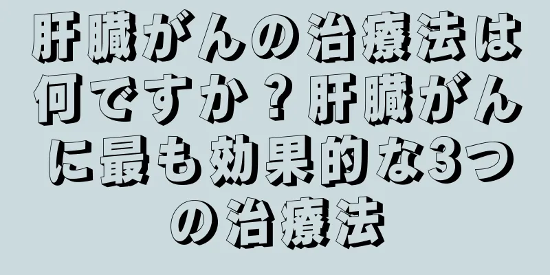 肝臓がんの治療法は何ですか？肝臓がんに最も効果的な3つの治療法