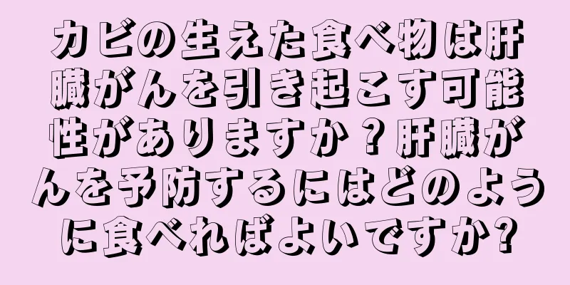 カビの生えた食べ物は肝臓がんを引き起こす可能性がありますか？肝臓がんを予防するにはどのように食べればよいですか?
