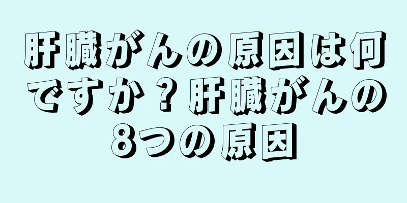 肝臓がんの原因は何ですか？肝臓がんの8つの原因