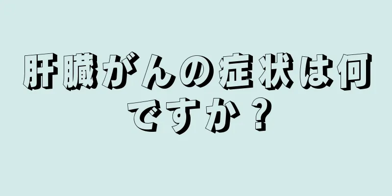 肝臓がんの症状は何ですか？