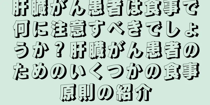 肝臓がん患者は食事で何に注意すべきでしょうか？肝臓がん患者のためのいくつかの食事原則の紹介