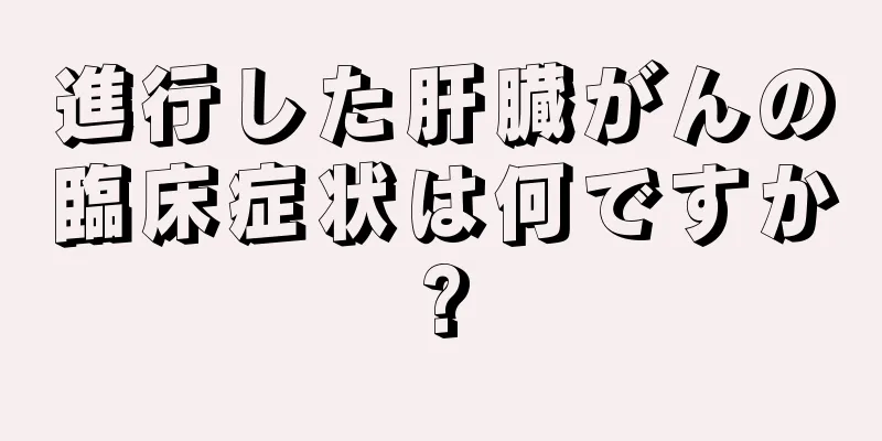 進行した肝臓がんの臨床症状は何ですか?