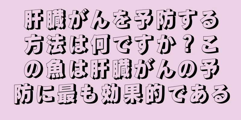肝臓がんを予防する方法は何ですか？この魚は肝臓がんの予防に最も効果的である