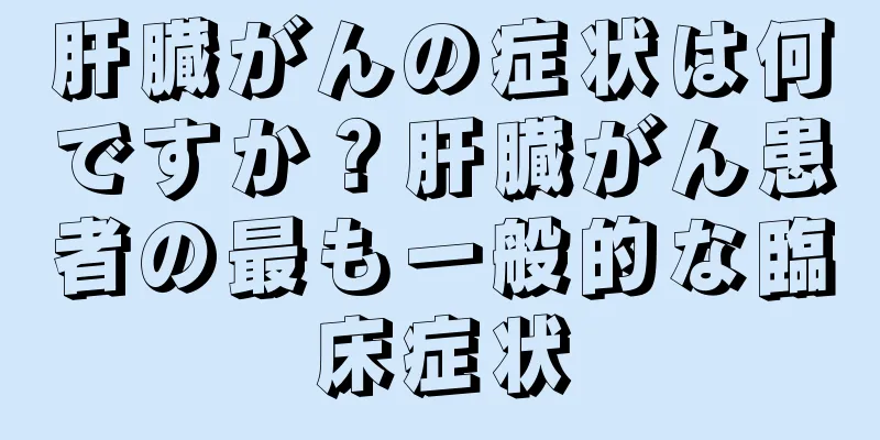 肝臓がんの症状は何ですか？肝臓がん患者の最も一般的な臨床症状