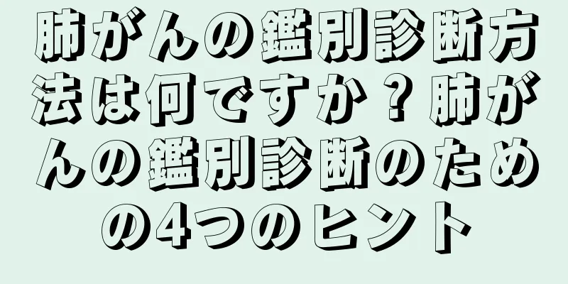 肺がんの鑑別診断方法は何ですか？肺がんの鑑別診断のための4つのヒント