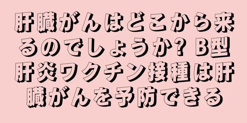 肝臓がんはどこから来るのでしょうか? B型肝炎ワクチン接種は肝臓がんを予防できる