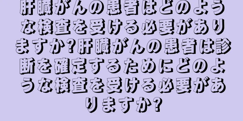 肝臓がんの患者はどのような検査を受ける必要がありますか?肝臓がんの患者は診断を確定するためにどのような検査を受ける必要がありますか?