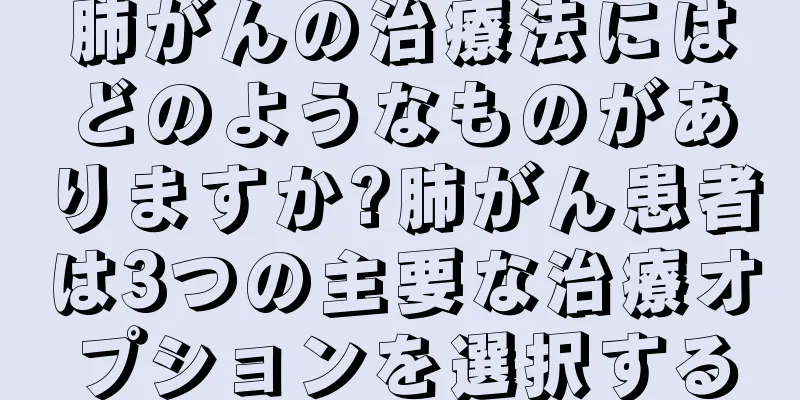 肺がんの治療法にはどのようなものがありますか?肺がん患者は3つの主要な治療オプションを選択する