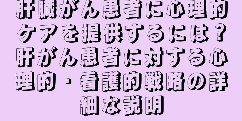 肝臓がん患者に心理的ケアを提供するには？肝がん患者に対する心理的・看護的戦略の詳細な説明