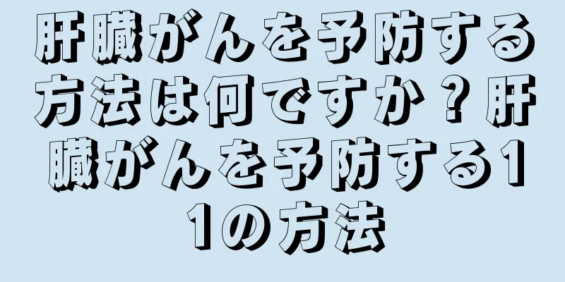 肝臓がんを予防する方法は何ですか？肝臓がんを予防する11の方法