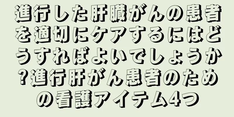 進行した肝臓がんの患者を適切にケアするにはどうすればよいでしょうか?進行肝がん患者のための看護アイテム4つ