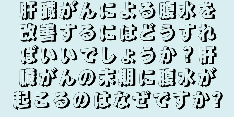肝臓がんによる腹水を改善するにはどうすればいいでしょうか？肝臓がんの末期に腹水が起こるのはなぜですか?