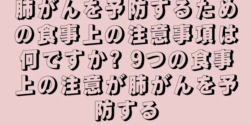 肺がんを予防するための食事上の注意事項は何ですか? 9つの食事上の注意が肺がんを予防する
