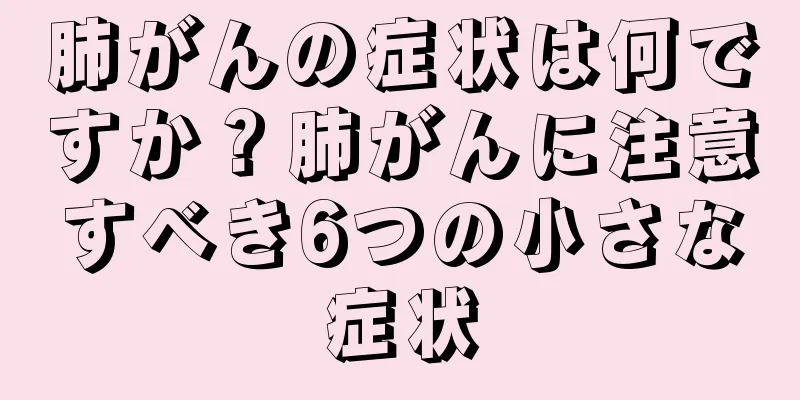 肺がんの症状は何ですか？肺がんに注意すべき6つの小さな症状