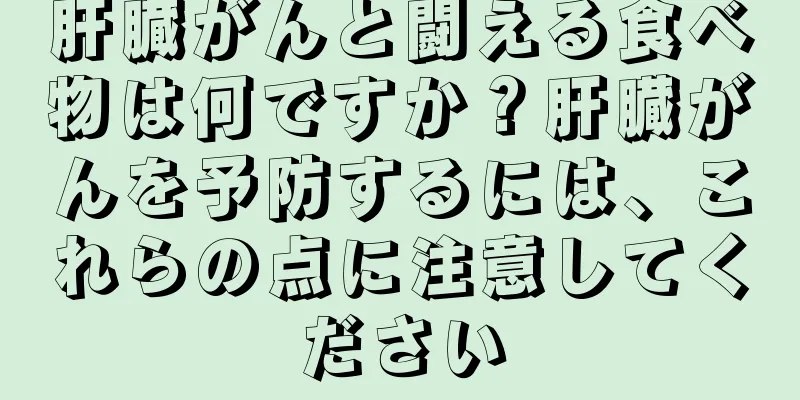 肝臓がんと闘える食べ物は何ですか？肝臓がんを予防するには、これらの点に注意してください