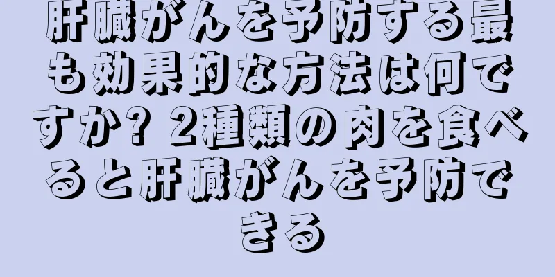肝臓がんを予防する最も効果的な方法は何ですか? 2種類の肉を食べると肝臓がんを予防できる