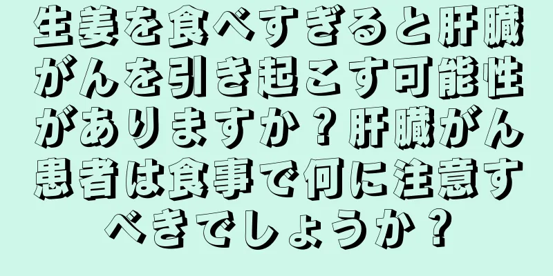 生姜を食べすぎると肝臓がんを引き起こす可能性がありますか？肝臓がん患者は食事で何に注意すべきでしょうか？