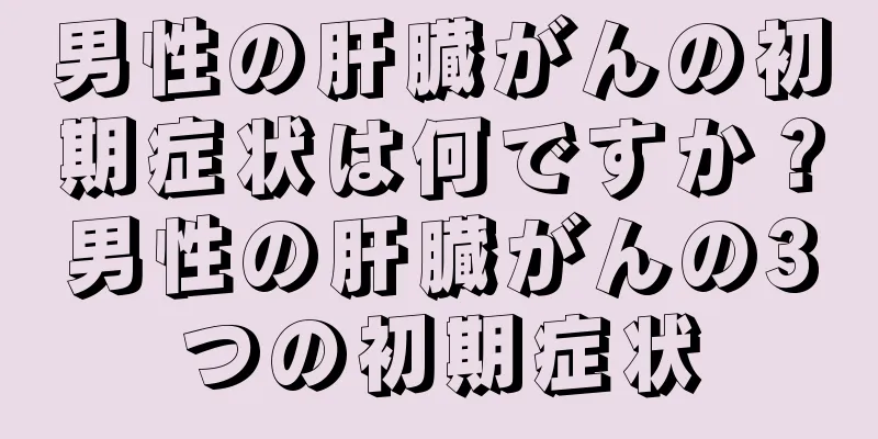 男性の肝臓がんの初期症状は何ですか？男性の肝臓がんの3つの初期症状