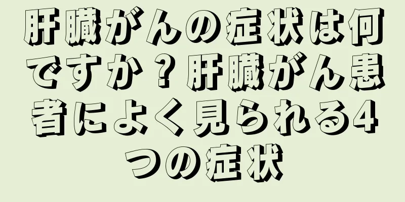 肝臓がんの症状は何ですか？肝臓がん患者によく見られる4つの症状