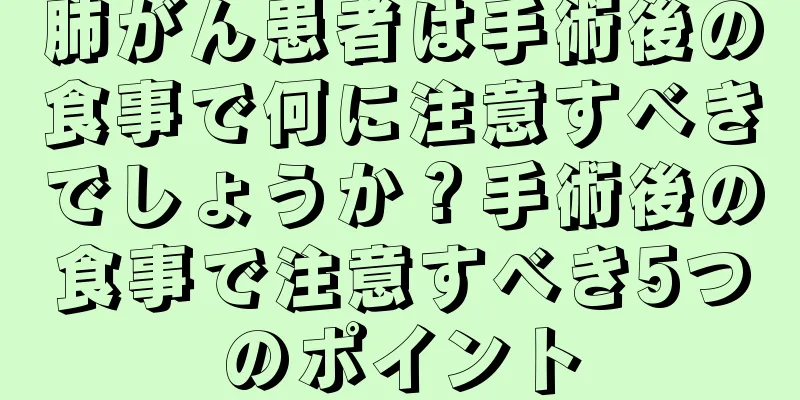 肺がん患者は手術後の食事で何に注意すべきでしょうか？手術後の食事で注意すべき5つのポイント