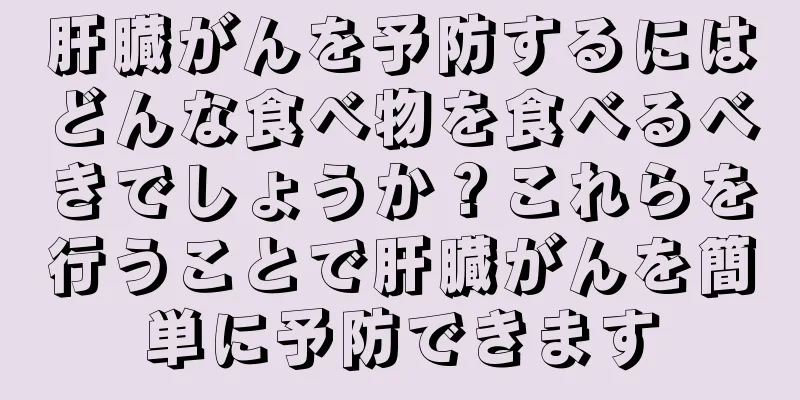 肝臓がんを予防するにはどんな食べ物を食べるべきでしょうか？これらを行うことで肝臓がんを簡単に予防できます
