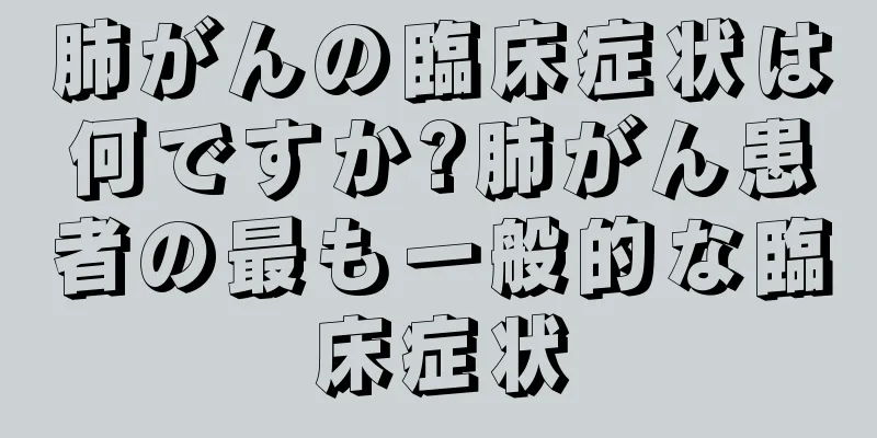 肺がんの臨床症状は何ですか?肺がん患者の最も一般的な臨床症状