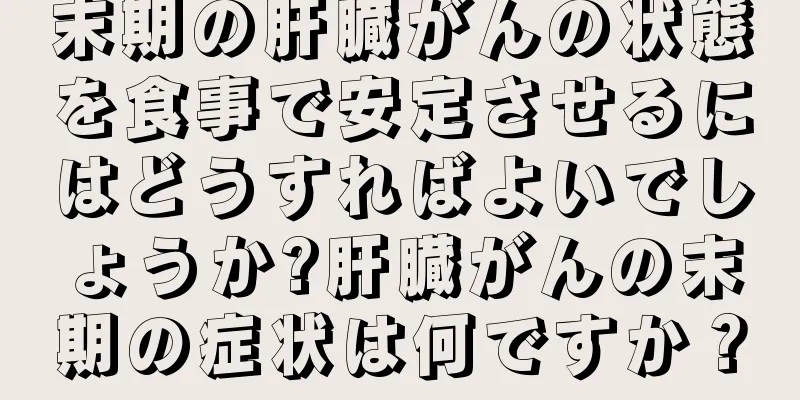 末期の肝臓がんの状態を食事で安定させるにはどうすればよいでしょうか?肝臓がんの末期の症状は何ですか？