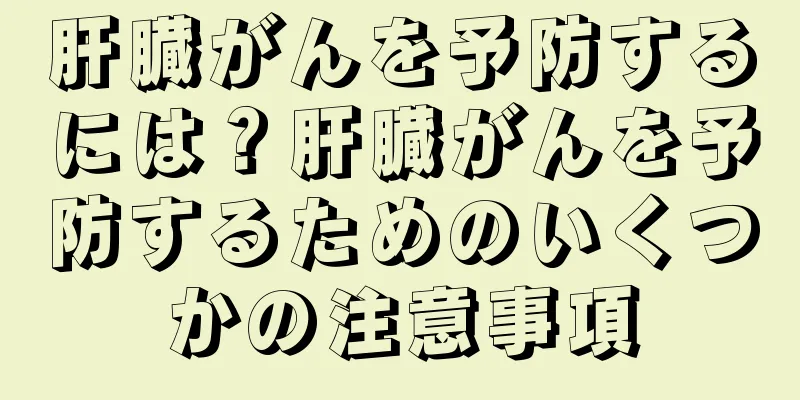 肝臓がんを予防するには？肝臓がんを予防するためのいくつかの注意事項