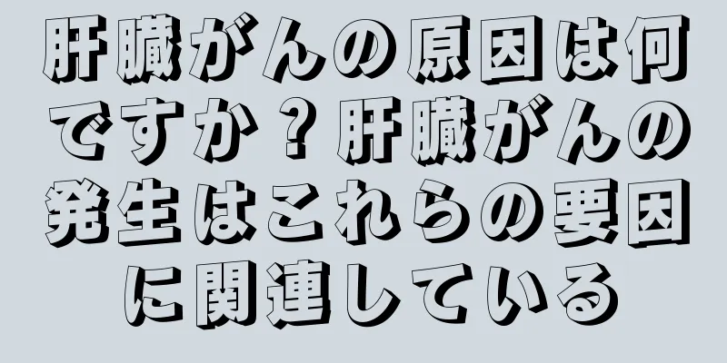 肝臓がんの原因は何ですか？肝臓がんの発生はこれらの要因に関連している