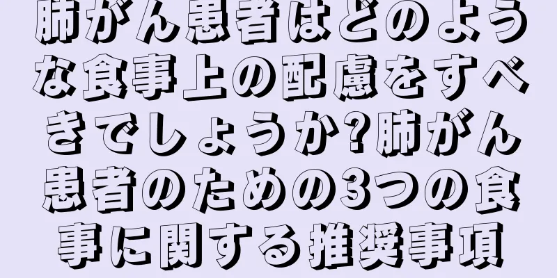 肺がん患者はどのような食事上の配慮をすべきでしょうか?肺がん患者のための3つの食事に関する推奨事項