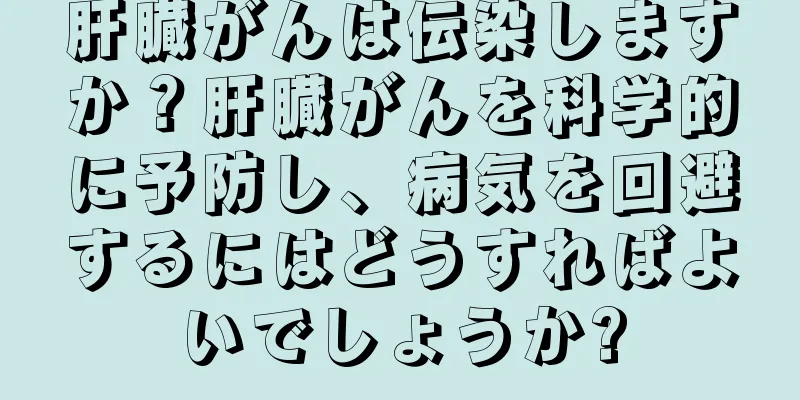 肝臓がんは伝染しますか？肝臓がんを科学的に予防し、病気を回避するにはどうすればよいでしょうか?