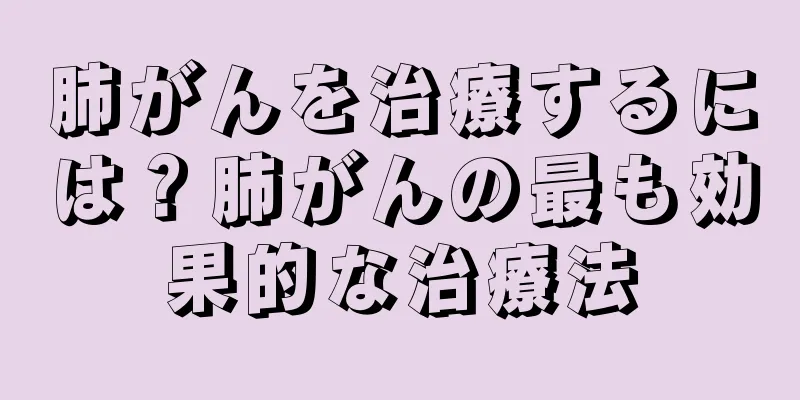 肺がんを治療するには？肺がんの最も効果的な治療法