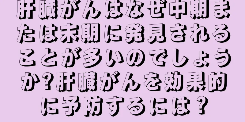 肝臓がんはなぜ中期または末期に発見されることが多いのでしょうか?肝臓がんを効果的に予防するには？