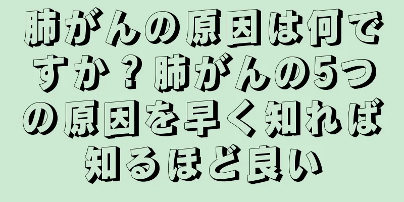 肺がんの原因は何ですか？肺がんの5つの原因を早く知れば知るほど良い