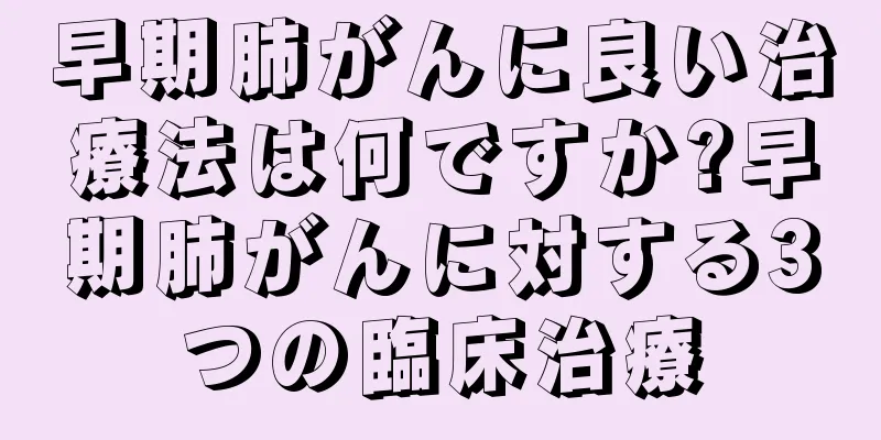 早期肺がんに良い治療法は何ですか?早期肺がんに対する3つの臨床治療