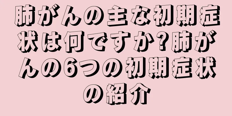 肺がんの主な初期症状は何ですか?肺がんの6つの初期症状の紹介