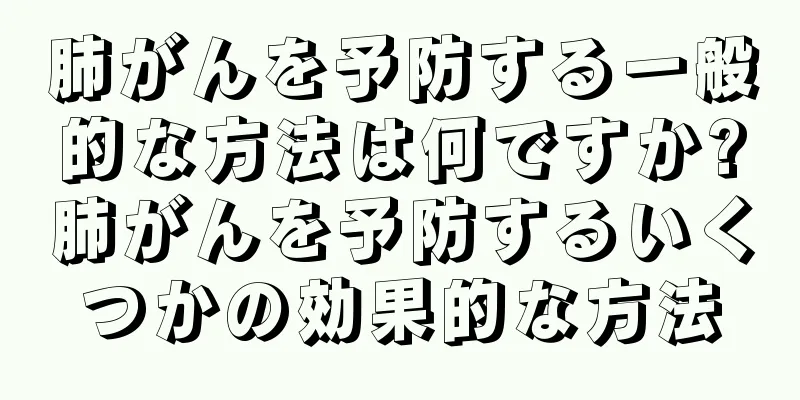 肺がんを予防する一般的な方法は何ですか?肺がんを予防するいくつかの効果的な方法