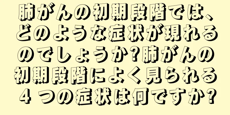 肺がんの初期段階では、どのような症状が現れるのでしょうか?肺がんの初期段階によく見られる 4 つの症状は何ですか?