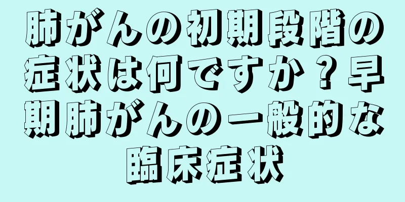 肺がんの初期段階の症状は何ですか？早期肺がんの一般的な臨床症状