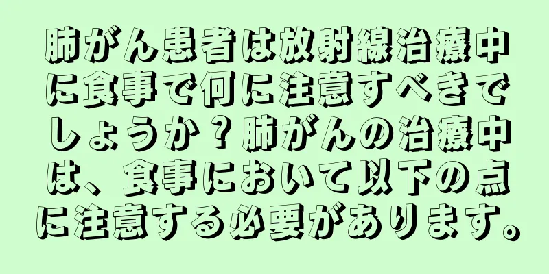 肺がん患者は放射線治療中に食事で何に注意すべきでしょうか？肺がんの治療中は、食事において以下の点に注意する必要があります。