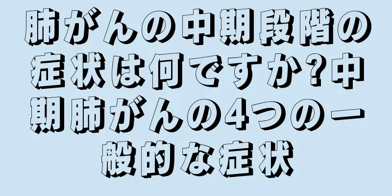 肺がんの中期段階の症状は何ですか?中期肺がんの4つの一般的な症状