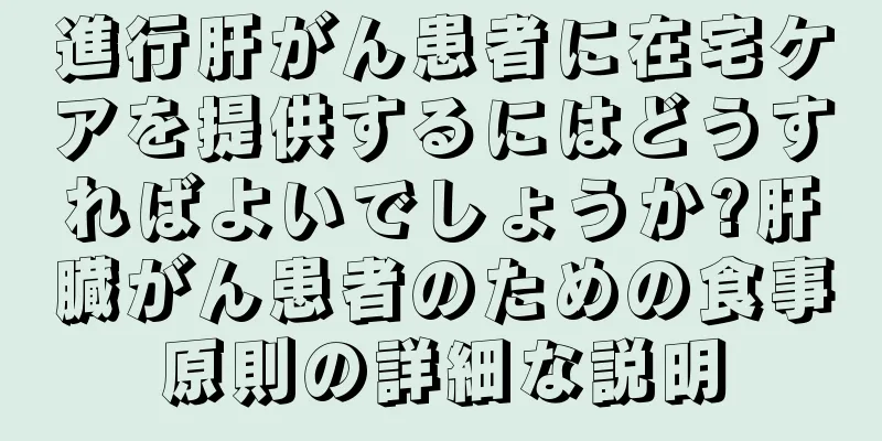 進行肝がん患者に在宅ケアを提供するにはどうすればよいでしょうか?肝臓がん患者のための食事原則の詳細な説明